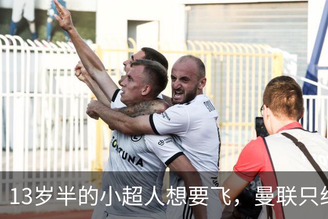 13岁半的小超人想要飞，曼联只给了30万买票钱